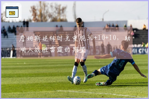 詹姆斯逆转时光重现30+10+10，助湖人战胜雷霆的期望